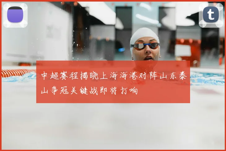 中超赛程揭晓上海海港对阵山东泰山争冠关键战即将打响