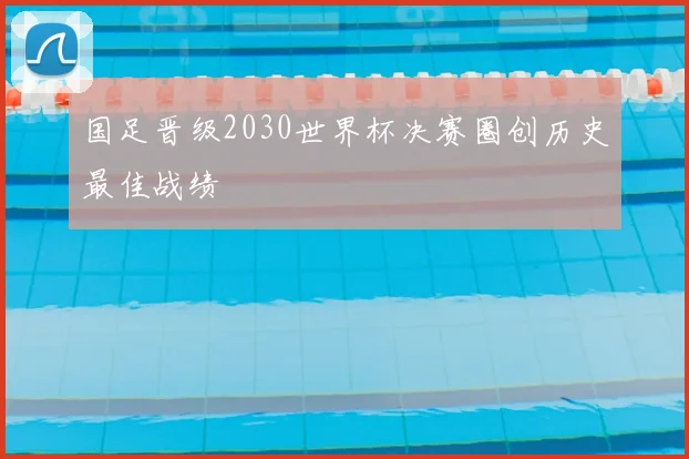 国足晋级2030世界杯决赛圈创历史最佳战绩