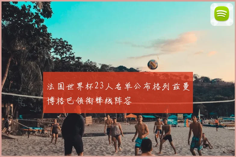 法国世界杯23人名单公布格列兹曼博格巴领衔锋线阵容