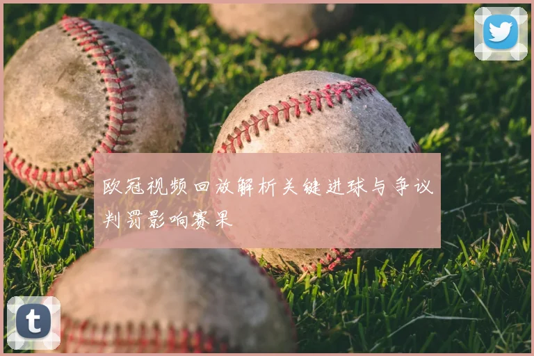 欧冠视频回放解析关键进球与争议判罚影响赛果
