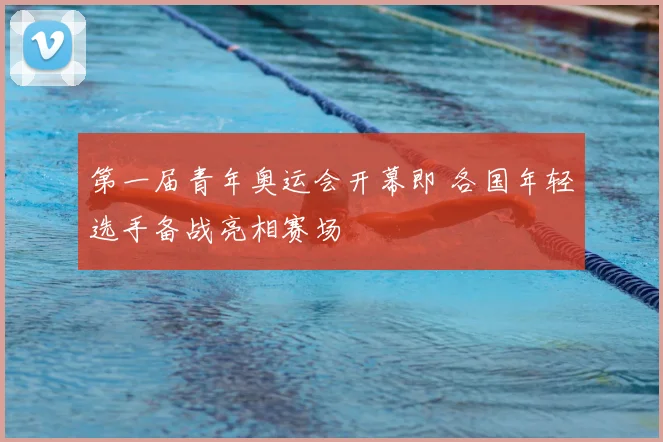 第一届青年奥运会开幕即 各国年轻选手备战亮相赛场