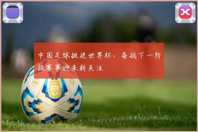 中国足球挺进世界杯，备战下一阶段赛事迎来新关注