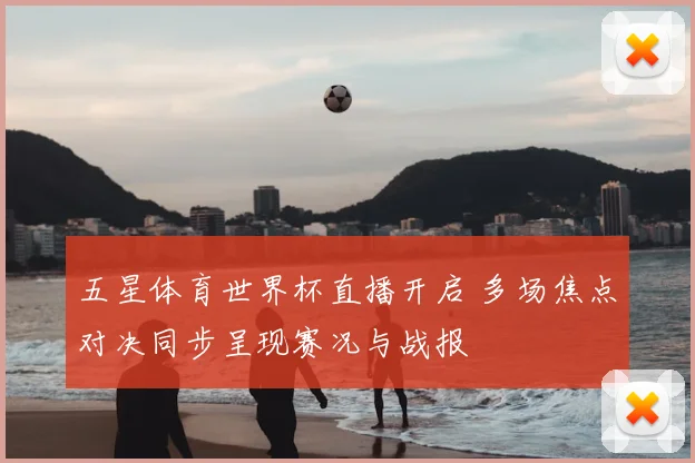 五星体育世界杯直播开启 多场焦点对决同步呈现赛况与战报