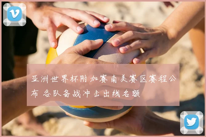 亚洲世界杯附加赛南美赛区赛程公布 各队备战冲击出线名额