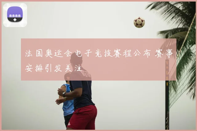 法国奥运会电子竞技赛程公布 赛事安排引发关注