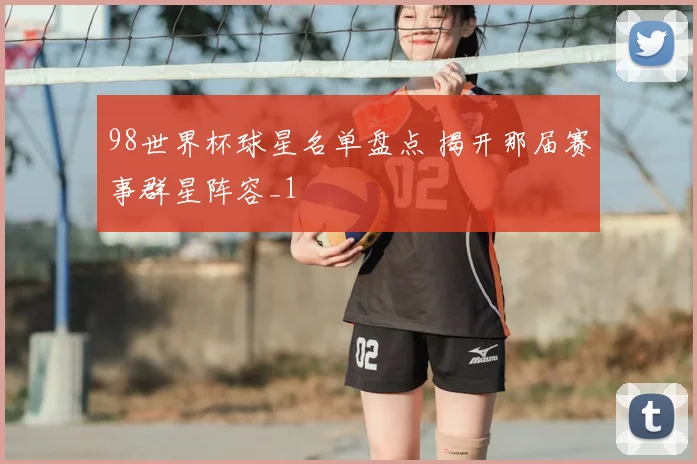98世界杯球星名单盘点 揭开那届赛事群星阵容_1